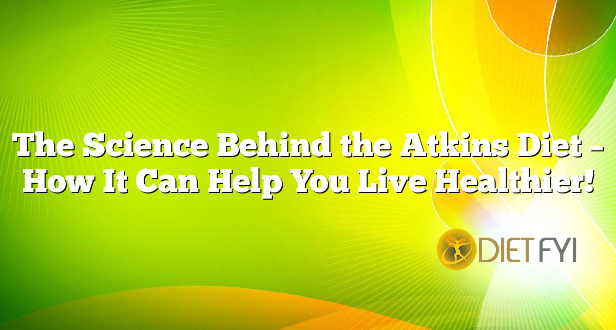 The Science Behind the Atkins Diet – How It Can Help You Live Healthier!