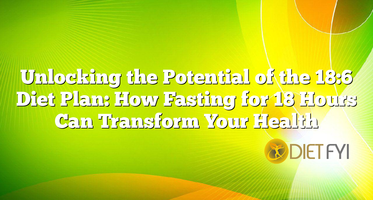 Unlocking the Potential of the 18:6 Diet Plan: How Fasting for 18 Hours Can Transform Your Health